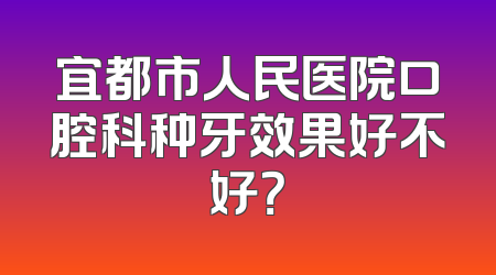 宜都市人民医院口腔科种牙效果好不好？