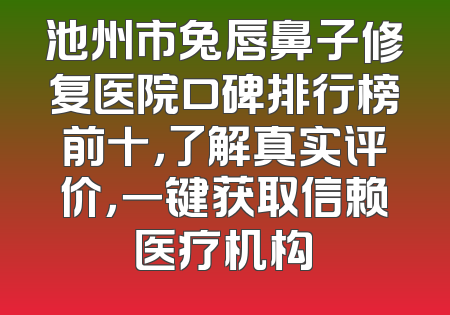 池州市兔唇鼻子修复医院口碑排行榜前十，了解真实评价，一键获取信赖医疗机构
