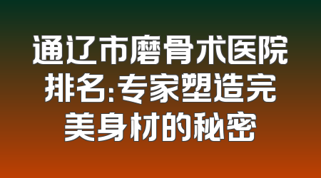通辽市磨骨术医院排名：专家塑造完美身材的秘密