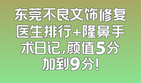东莞不良文饰修复医生排行+隆鼻手术日记，颜值5分加到9分!