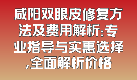 咸阳双眼皮修复方法及费用解析：专业指导与实惠选择，全面解析价格