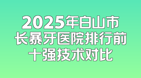 2025年白山市长暴牙医院排行前十强技术对比