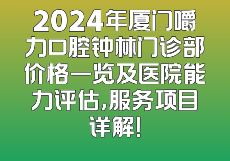 2024年厦门嚼力口腔钟林门诊部价格一览及医院能力评估，服务项目详解！