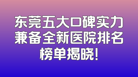 东莞五大口碑实力兼备全新医院排名榜单揭晓！