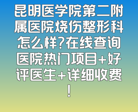 昆明医学院第二附属医院烧伤整形科怎么样？在线查询医院热门项目+好评医生+详细收费！