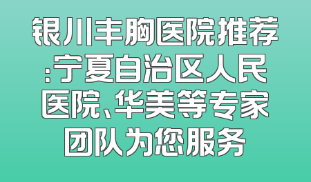 银川丰胸医院推荐：宁夏自治区人民医院、华美等专家团队为您服务