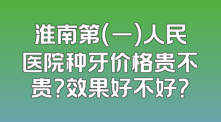 淮南第（一）人民医院种牙价格贵不贵？效果好不好？