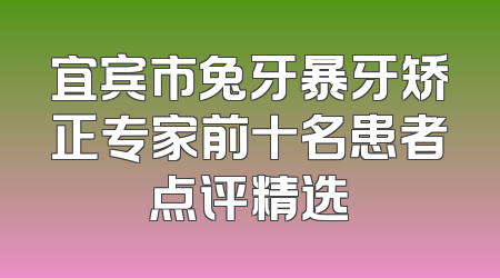 宜宾市兔牙暴牙矫正专家前十名患者点评精选