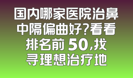 国内哪家医院治鼻中隔偏曲好？看看排名前 50，找寻理想治疗地