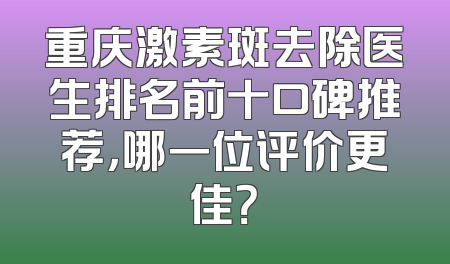 重庆激素斑去除医生排名前十口碑推荐，哪一位评价更佳？