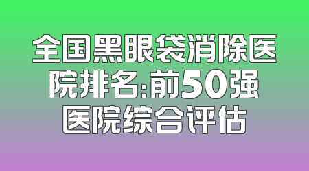 全国黑眼袋消除医院排名：前50强医院综合评估