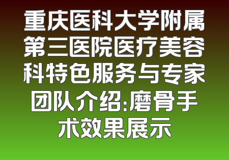 重庆医科大学附属第三医院医疗美容科特色服务与专家团队介绍：磨骨手术效果展示