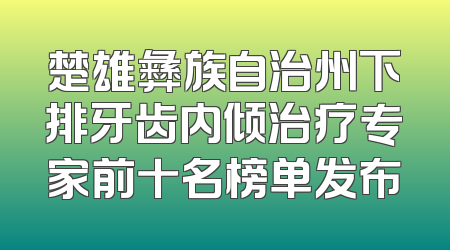 楚雄彝族自治州下排牙齿内倾治疗专家前十名榜单发布