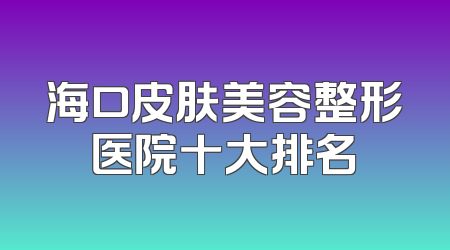 海口皮肤美容整形医院十大排名