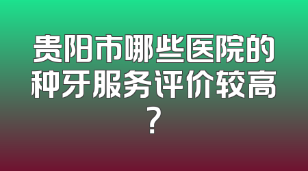 贵阳市哪些医院的种牙服务评价较高？