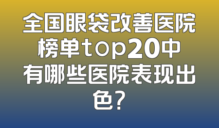 全国眼袋改善医院榜单top20中有哪些医院表现出色？
