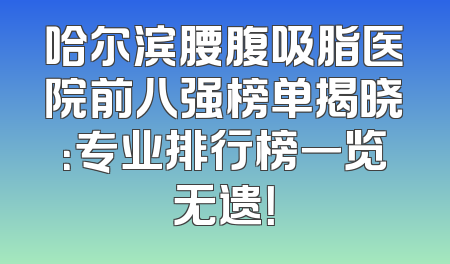 哈尔滨腰腹吸脂医院前八强榜单揭晓：专业排行榜一览无遗！