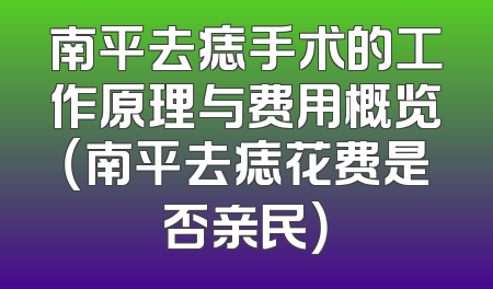 南平去痣手术的工作原理与费用概览（南平去痣花费是否亲民）