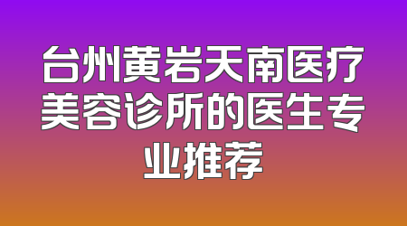台州黄岩天南医疗美容诊所的医生专业推荐