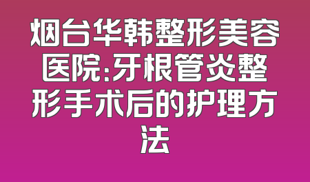 烟台华韩整形美容医院：牙根管炎整形手术后的护理方法
