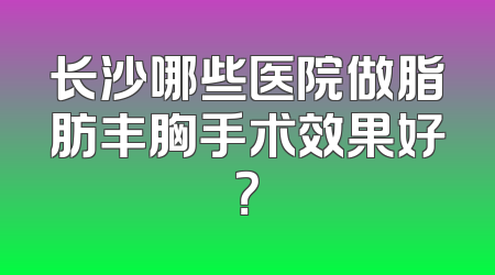 长沙哪些医院做脂肪丰胸手术效果好？