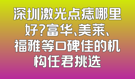 深圳激光点痣哪里好？富华、美莱、福雅等口碑佳的机构任君挑选