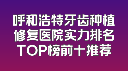 呼和浩特牙齿种植修复医院实力排名TOP榜前十推荐