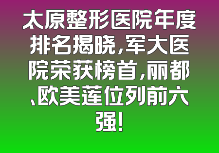 太原整形医院年度排名揭晓，军大医院荣获榜首，丽都、欧美莲位列前六强！