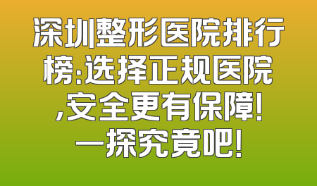 深圳整形医院排行榜：选择正规医院，安全更有保障！一探究竟吧！