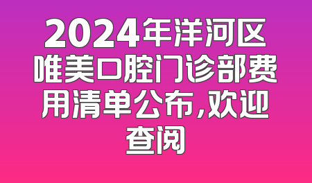 2024年洋河区唯美口腔门诊部费用清单公布，欢迎查阅