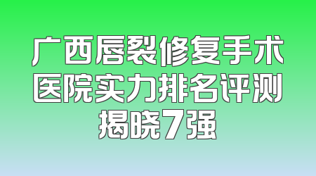 广西唇裂修复手术医院实力排名评测揭晓7强