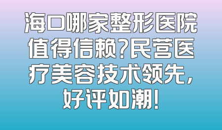 海口哪家整形医院值得信赖？民营医疗美容技术领先，好评如潮！