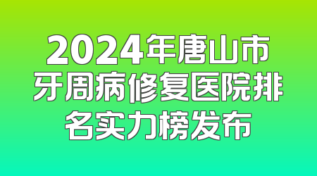 2024年唐山市牙周病修复医院排名实力榜发布