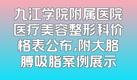 九江学院附属医院医疗美容整形科价格表公布，附大胳膊吸脂案例展示