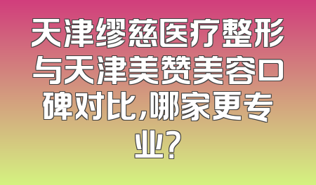 天津缪慈医疗整形与天津美赞美容口碑对比，哪家更专业？