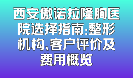 西安傲诺拉隆胸医院选择指南：整形机构、客户评价及费用概览
