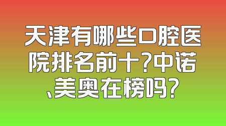 天津有哪些口腔医院排名前十？中诺、美奥在榜吗？