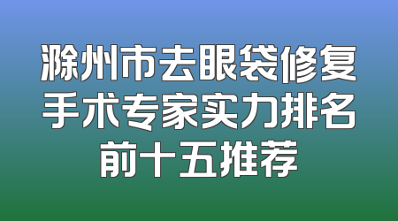 滁州市去眼袋修复手术专家实力排名前十五推荐