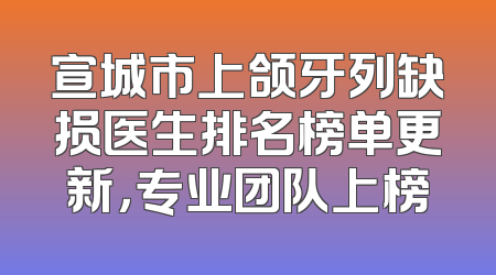 宣城市上颌牙列缺损医生排名榜单更新，专业团队上榜
