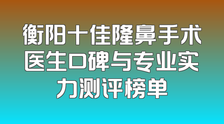 衡阳十佳隆鼻手术医生口碑与专业实力测评榜单