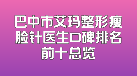 巴中市艾玛整形瘦脸针医生口碑排名前十总览