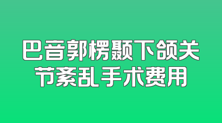 巴音郭楞颞下颌关节紊乱手术费用