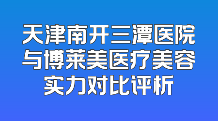 天津南开三潭医院与博莱美医疗美容实力对比评析