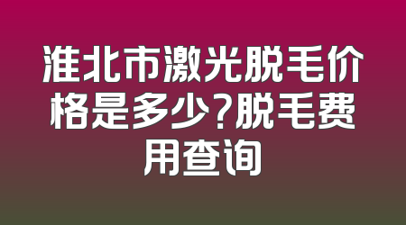 淮北市激光脱毛价格是多少？脱毛费用查询
