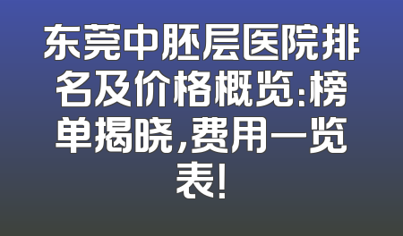 东莞中胚层医院排名及价格概览：榜单揭晓，费用一览表！