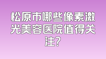 松原市哪些像素激光美容医院值得关注？
