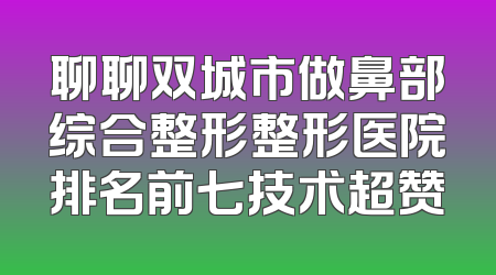 聊聊双城市做鼻部综合整形整形医院排名前七技术超赞