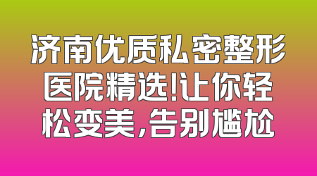 济南优质私密整形医院精选！让你轻松变美，告别尴尬