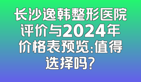 长沙逸韩整形医院评价与2024年价格表预览：值得选择吗？