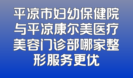 平凉市妇幼保健院与平凉康尔美医疗美容门诊部哪家整形服务更优